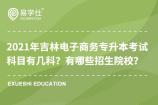 2021年吉林電子商務(wù)專升本考試科目有幾科？有哪些招生院校？