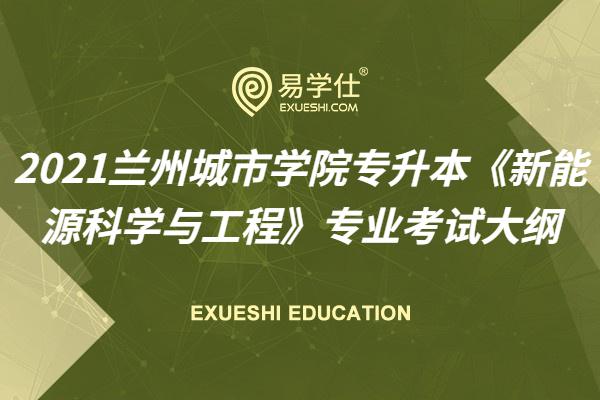 2021年蘭州城市學(xué)院專升本《新能源科學(xué)與工程》專業(yè)考試大綱確定！