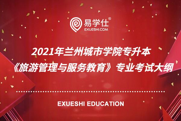 【資訊速覽】2021年蘭州城市學(xué)院專升本《旅游管理與服務(wù)教育》專業(yè)考試大綱