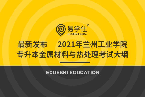 最新發(fā)布 2021年蘭州工業(yè)學(xué)院專升本金屬材料與熱處理考試大綱