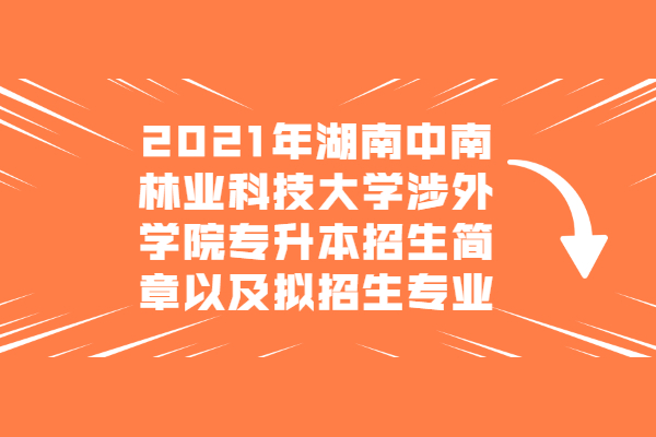 2023年湖南中南林业科技大学涉外学院专升本招生简章（内含拟招生专业）