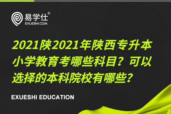 2021年陕西专升本小学教育考哪些科目？可以选择的本科院校有哪些？