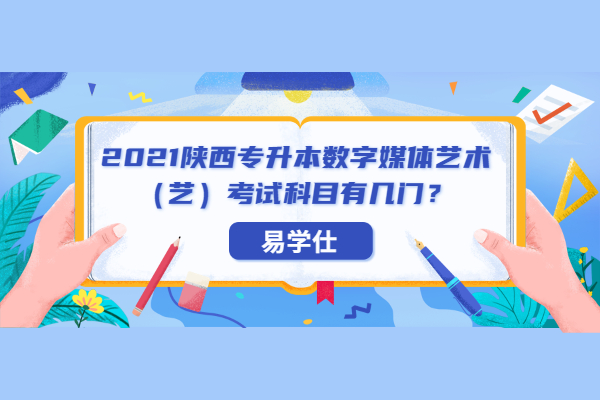 2021陕西专升本数字媒体艺术（艺）考试科目有几门？【官方公布】