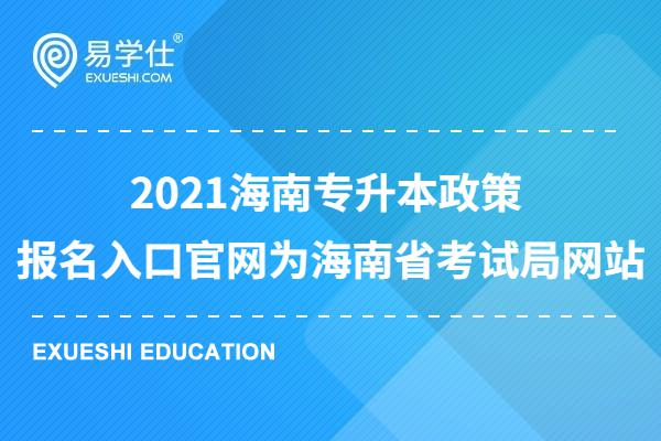 2023海南专升本政策 报名入口官网为海南省考试局网站（http://ea.hainan.gov.cn/）