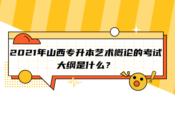 2021年山西專升本藝術(shù)概論的考試大綱是什么？