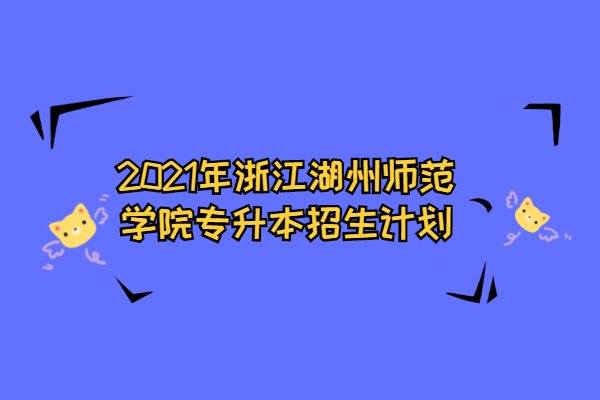 2021年浙江湖州師范學(xué)院專升本招生計劃