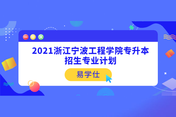 2021浙江寧波工程學(xué)院專升本招生專業(yè)計劃