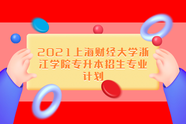 2021上海财经大学浙江学院专升本招生专业计划
