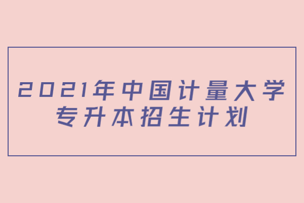 2021年中國(guó)計(jì)量大學(xué)專升本招生計(jì)劃