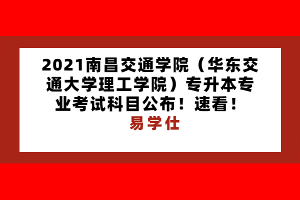 2021南昌交通學(xué)院（華東交通大學(xué)理工學(xué)院）專(zhuān)升本專(zhuān)業(yè)考試科目公布！速看！