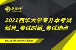 2021西華大學(xué)專升本考試科目_考試時間_考試地點(diǎn)
