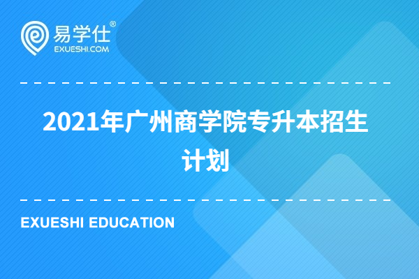 2021年广州商学院专升本招生计划