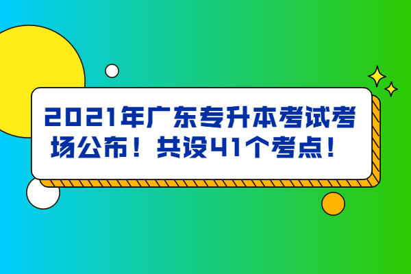2021年广东专升本考试考场公布！共设41个考点！