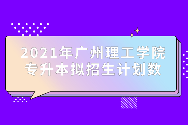 2021年广州理工学院专升本拟招生计划数