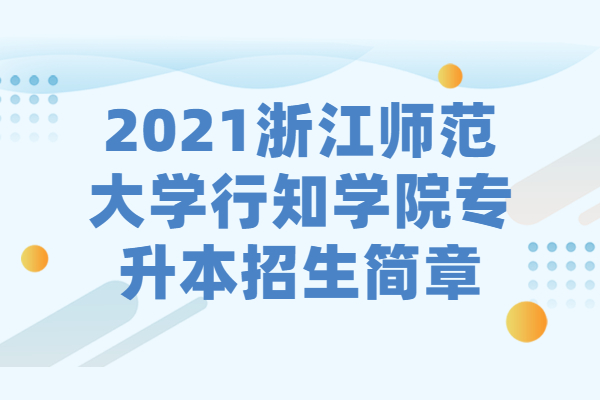 2023浙江师范大学行知学院专升本招生简章（内含招生计划）
