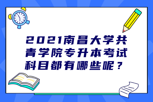 2021南昌大学共青学院专升本考试科目都有哪些呢？
