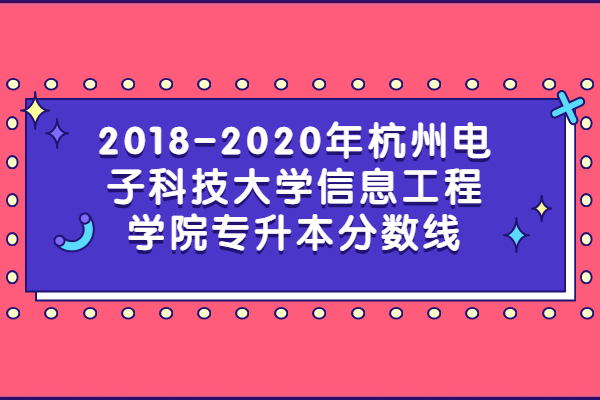 2018-2020年杭州电子科技大学信息工程学院专升本分数线