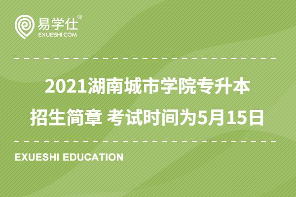 2023湖南城市学院专升本招生简章 考试时间为5月15日