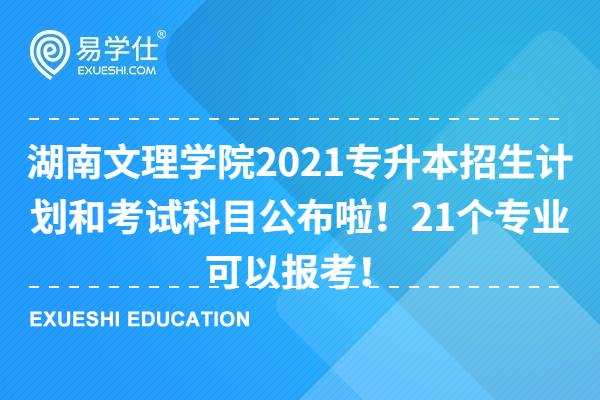 湖南文理学院2021专升本招生计划和考试科目公布啦！21个专业可以报考！