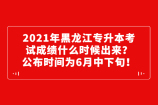 2021年黑龍江專升本考試成績(jī)什么時(shí)候出來(lái)？公布時(shí)間為6月中下旬！