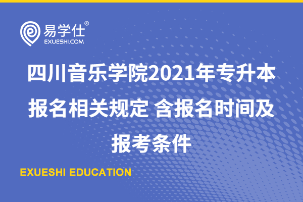 四川音樂學院2021年專升本報名相關(guān)規(guī)定 含報名時間及報考條件