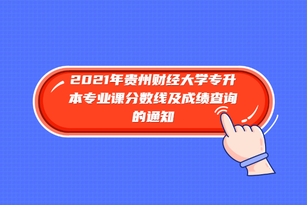 2021年贵州财经大学专升本专业课分数线及成绩查询的通知