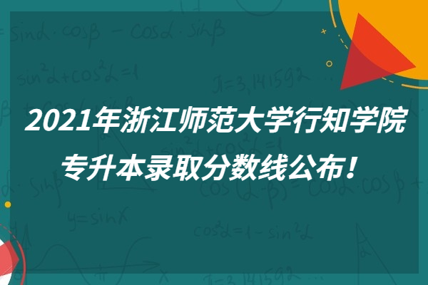 2021年浙江师范大学行知学院专升本录取分数线公布！