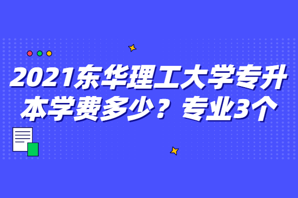 2021東華理工大學(xué)專升本學(xué)費(fèi)多少？專業(yè)3個(gè)