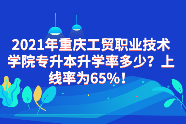 2021年重慶工貿(mào)職業(yè)技術(shù)學(xué)院專升本升學(xué)率多少？上線率為65%！