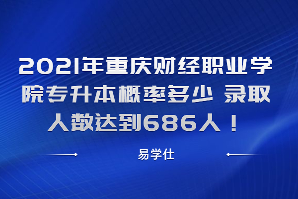 2021年重慶財(cái)經(jīng)職業(yè)學(xué)院專(zhuān)升本概率多少 錄取人數(shù)達(dá)到686人！