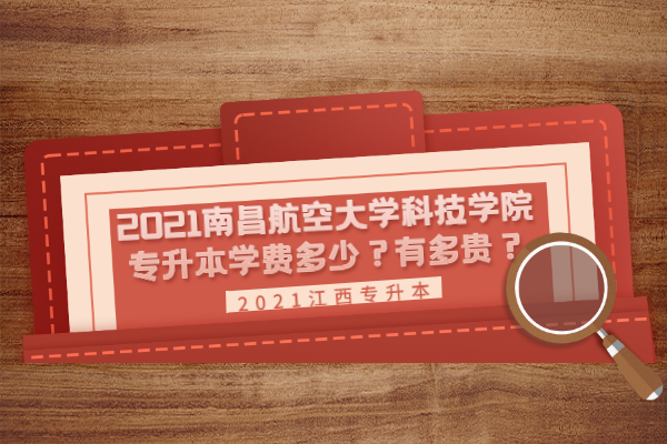 2021南昌航空大學科技學院專升本學費多少？有多貴？