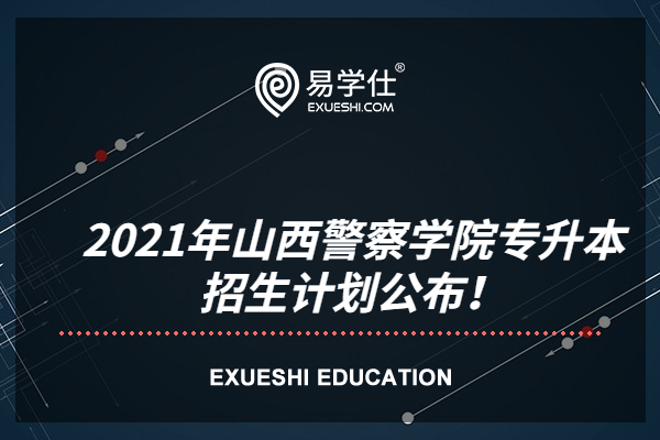 2021年山西警察學(xué)院專升本招生計(jì)劃公布！