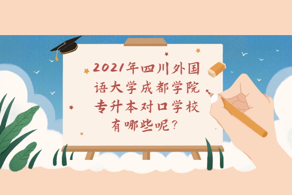 2021年四川外国语大学成都学院专升本对口学校有哪些呢？