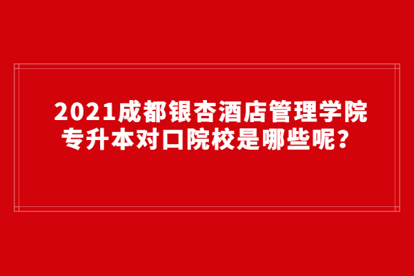 2021成都銀杏酒店管理學(xué)院專升本對口院校是哪些呢？