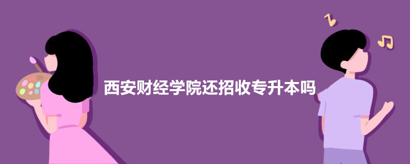 西安財經(jīng)學院還招收專升本嗎