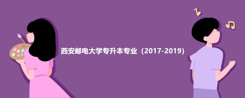 西安郵電大學(xué)專(zhuān)升本專(zhuān)業(yè)（2017-2019）