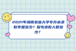 2021年湖南農(nóng)業(yè)大學(xué)專升本錄取率是多少？報(bào)考錄取人數(shù)多少？