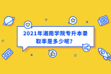 2021年湘南學院專升本錄取率高嗎？今年通過率在21.17%