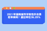 2021年湖南城市學(xué)院專升本錄取率高嗎？通過(guò)率在36.28%