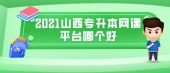 2021山西專升本網(wǎng)課平臺哪個好?易學仕比較好!