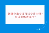 新疆空乘專業(yè)可以專升本嗎？可以報(bào)哪些院校？