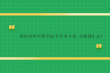 重慶對外經(jīng)貿(mào)學(xué)院專升本專業(yè)_分?jǐn)?shù)線匯總！