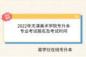 2022年天津美術(shù)學(xué)院專升本專業(yè)考試報(bào)名及考試時(shí)間