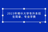 2023年喀什大學(xué)專升本招生簡章、專業(yè)學(xué)費發(fā)布 先睹為快！