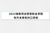 2023湖南司法警官職業(yè)學(xué)院專升本率和對(duì)口學(xué)校