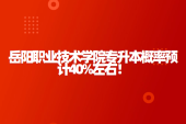 岳陽職業(yè)技術學院專升本概率預計40%左右！