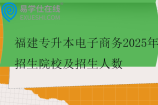 福建專升本電子商務(wù)2025年招生院校及招生人數(shù)