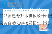 2025福建專升本機(jī)械設(shè)計(jì)制造及其自動(dòng)化學(xué)校及招生計(jì)劃