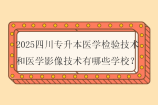 2025四川專升本醫(yī)學(xué)檢驗技術(shù)和醫(yī)學(xué)影像技術(shù)有哪些學(xué)校？