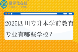 2025四川專升本學(xué)前教育專業(yè)有哪些學(xué)校？